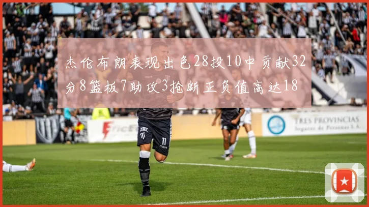 杰伦布朗表现出色28投10中贡献32分8篮板7助攻3抢断正负值高达18
