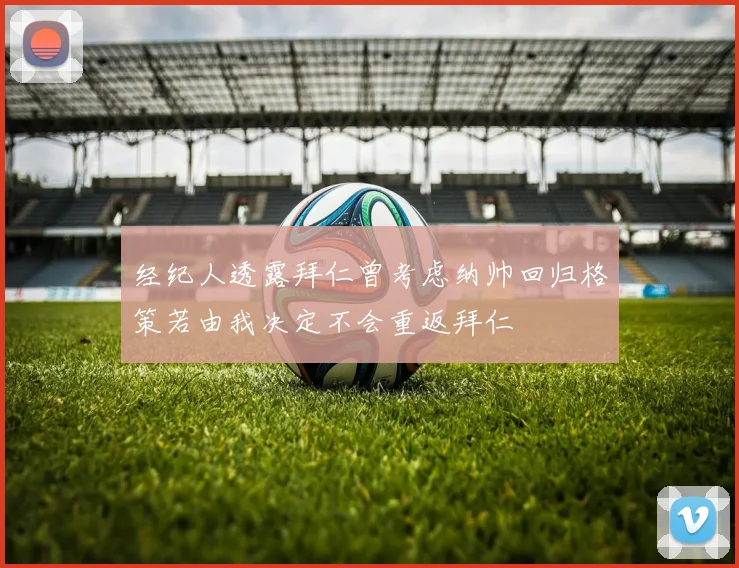 经纪人透露拜仁曾考虑纳帅回归格策若由我决定不会重返拜仁