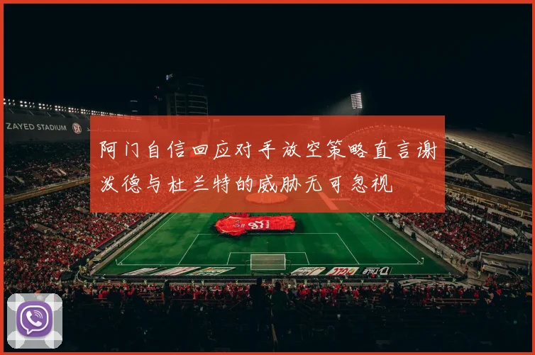 阿门自信回应对手放空策略直言谢泼德与杜兰特的威胁无可忽视