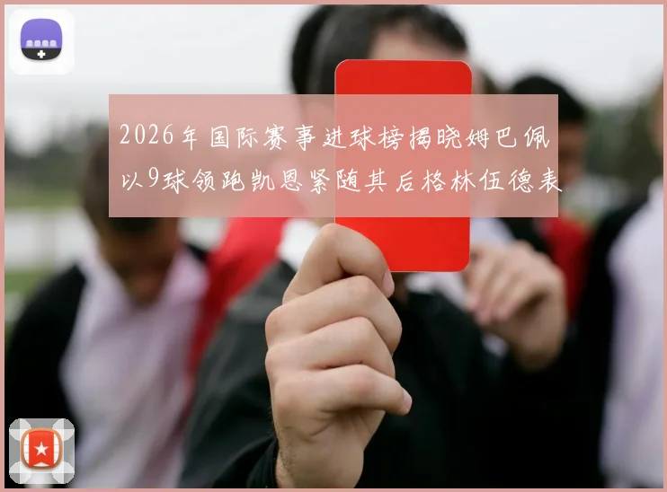 2026年国际赛事进球榜揭晓姆巴佩以9球领跑凯恩紧随其后格林伍德表现出色