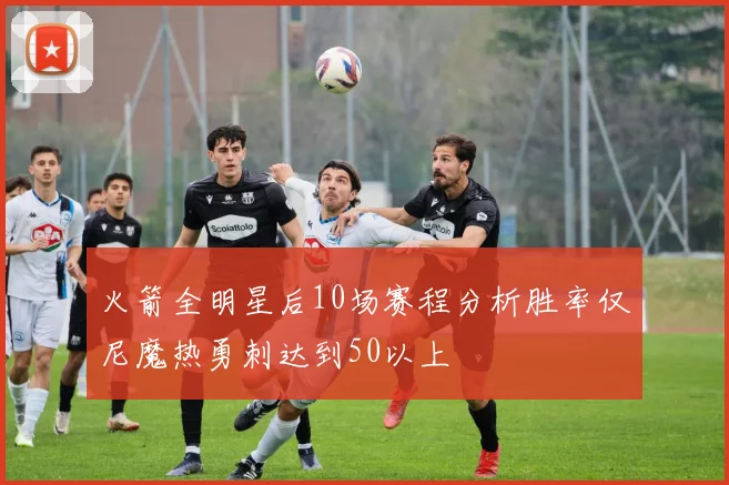 火箭全明星后10场赛程分析胜率仅尼魔热勇刺达到50以上