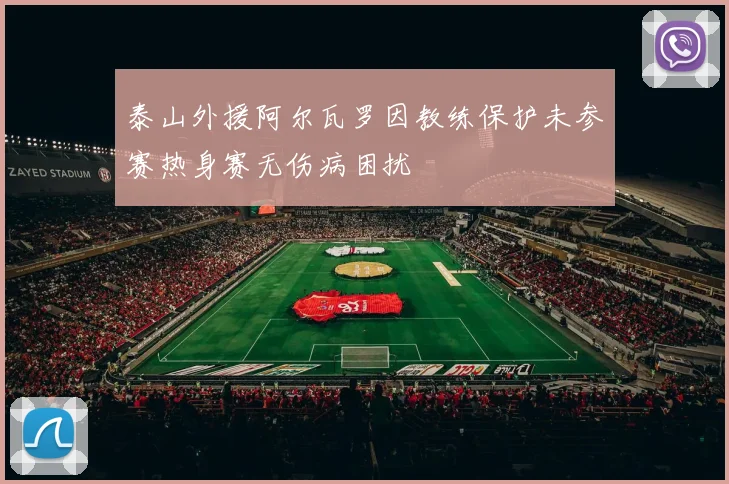 泰山外援阿尔瓦罗因教练保护未参赛热身赛无伤病困扰