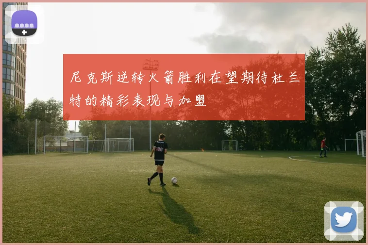 尼克斯逆转火箭胜利在望期待杜兰特的精彩表现与加盟