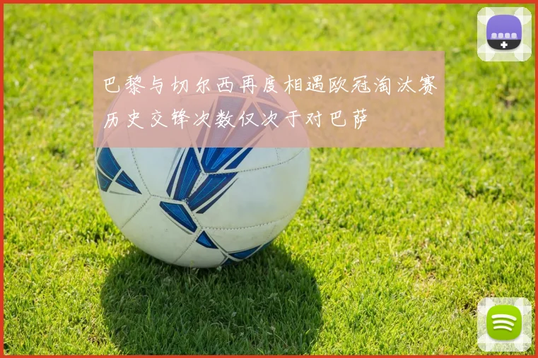 巴黎与切尔西再度相遇欧冠淘汰赛历史交锋次数仅次于对巴萨