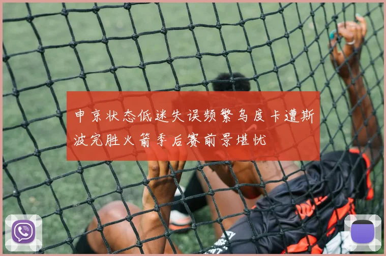 申京状态低迷失误频繁乌度卡遭斯波完胜火箭季后赛前景堪忧